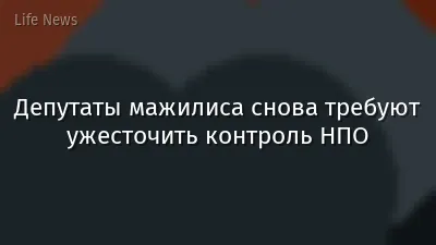 Депутаты мажилиса снова требуют ужесточить контроль НПО