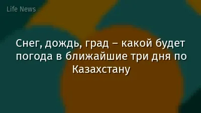 Снег, дождь, град – какой будет погода в ближайшие три дня по Казахстану