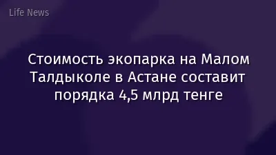 Стоимость экопарка на Малом Талдыколе в Астане составит порядка 4,5 млрд тенге