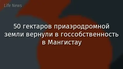50 гектаров приаэродромной земли вернули в госсобственность в Мангистау