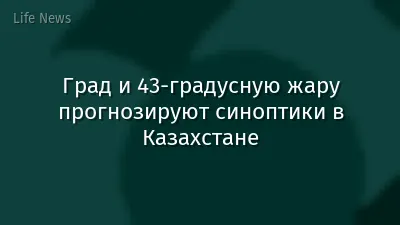 Град и 43-градусную жару прогнозируют синоптики в Казахстане