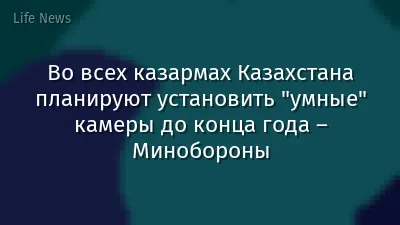 Во всех казармах Казахстана планируют установить "умные" камеры до конца года – Минобороны