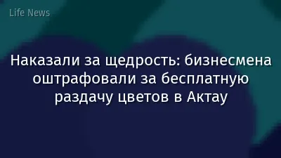 Наказали за щедрость: бизнесмена оштрафовали за бесплатную раздачу цветов в Актау