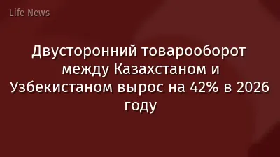 Двусторонний товарооборот между Казахстаном и Узбекистаном вырос на 42% в 2026 году