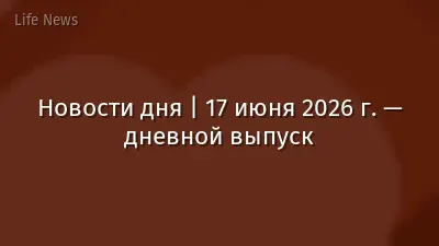 Новости дня | 17 июня 2026 г. — дневной выпуск