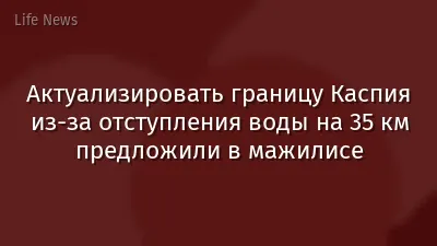 Актуализировать границу Каспия из-за отступления воды на 35 км предложили в мажилисе
