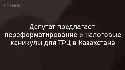 Депутат предлагает переформатирование и налоговые каникулы для ТРЦ в Казахстане