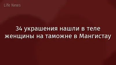 34 украшения нашли в теле женщины на таможне в Мангистау