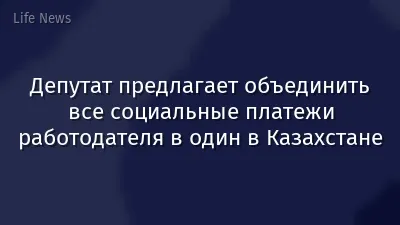 Депутат предлагает объединить все социальные платежи работодателя в один в Казахстане