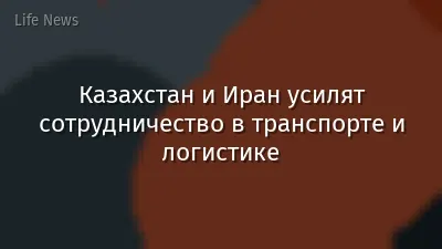 Казахстан и Иран усилят сотрудничество в транспорте и логистике