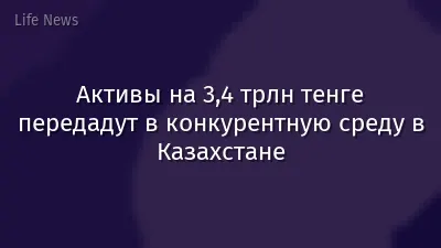 Активы на 3,4 трлн тенге передадут в конкурентную среду в Казахстане