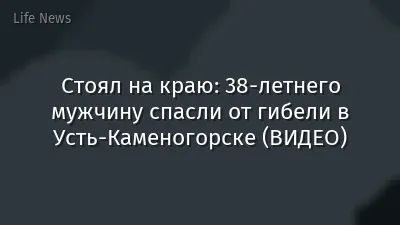 Стоял на краю: 38-летнего мужчину спасли от гибели в Усть-Каменогорске (ВИДЕО)