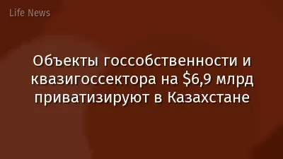Объекты госсобственности и квазигоссектора на $6,9 млрд приватизируют в Казахстане