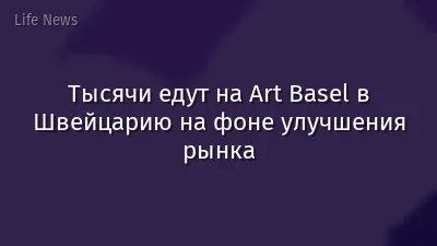 Тысячи едут на Art Basel в Швейцарию на фоне улучшения рынка