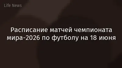 Расписание матчей чемпионата мира-2026 по футболу на 18 июня