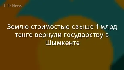 Землю стоимостью свыше 1 млрд тенге вернули государству в Шымкенте
