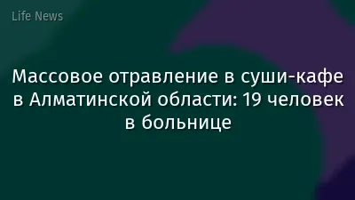 Массовое отравление в суши-кафе в Алматинской области: 19 человек в больнице