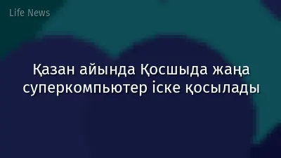 Қазан айында Қосшыда жаңа суперкомпьютер іске қосылады