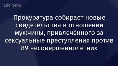 Прокуратура собирает новые свидетельства в отношении мужчины, привлечённого за сексуальные преступления против 89 несовершеннолетних