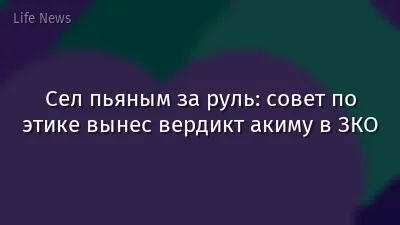 Сел пьяным за руль: совет по этике вынес вердикт акиму в ЗКО