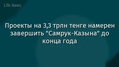 Проекты на 3,3 трлн тенге намерен завершить "Самрук-Казына" до конца года
