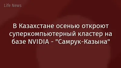 В Казахстане осенью откроют суперкомпьютерный кластер на базе NVIDIA - "Самрук-Казына"