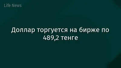 Доллар торгуется на бирже по 489,2 тенге