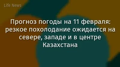 Прогноз погоды на 11 февраля: резкое похолодание ожидается на севере, западе и в центре Казахстана