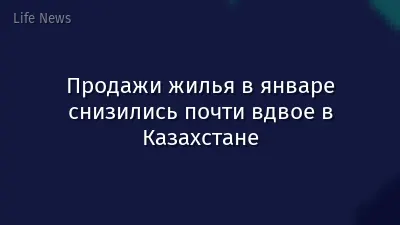 Продажи жилья в январе снизились почти вдвое в Казахстане