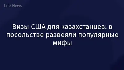 Визы США для казахстанцев: в посольстве развеяли популярные мифы