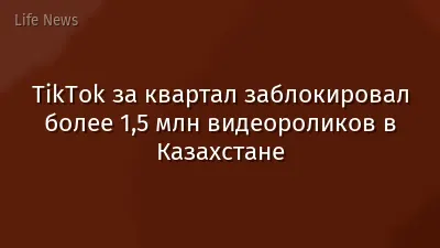 TikTok за квартал заблокировал более 1,5 млн видеороликов в Казахстане