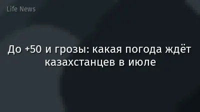 До +50 и грозы: какая погода ждёт казахстанцев в июле