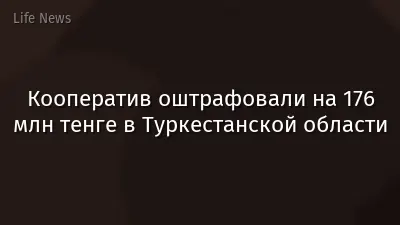 Кооператив оштрафовали на 176 млн тенге в Туркестанской области