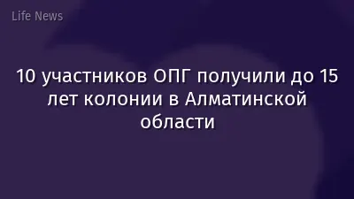 10 участников ОПГ получили до 15 лет колонии в Алматинской области