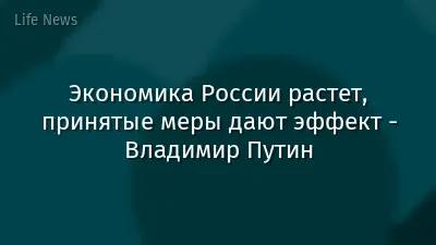 Экономика России растет, принятые меры дают эффект - Владимир Путин