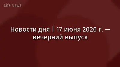 Новости дня | 17 июня 2026 г. — вечерний выпуск