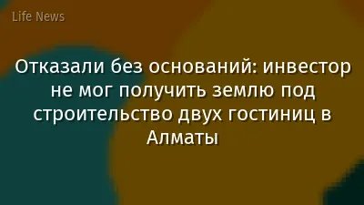 Отказали без оснований: инвестор не мог получить землю под строительство двух гостиниц в Алматы