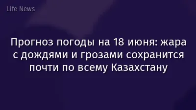 Прогноз погоды на 18 июня: жара с дождями и грозами сохранится почти по всему Казахстану