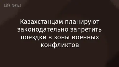 Казахстанцам планируют законодательно запретить поездки в зоны военных конфликтов