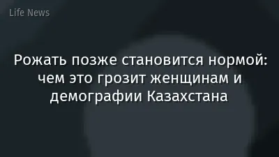 Рожать позже становится нормой: чем это грозит женщинам и демографии Казахстана