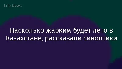 Насколько жарким будет лето в Казахстане, рассказали синоптики