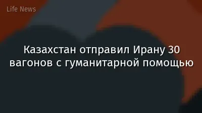 Казахстан отправил Ирану 30 вагонов с гуманитарной помощью