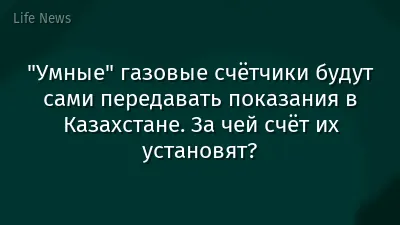 "Умные" газовые счётчики будут сами передавать показания в Казахстане. За чей счёт их установят?