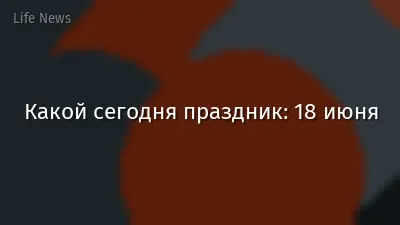 Какой сегодня праздник: 18 июня