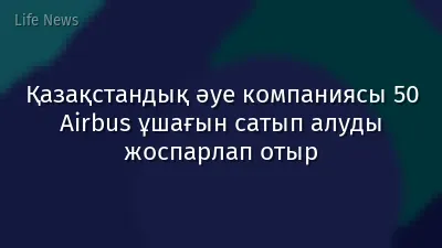 Қазақстандық әуе компаниясы 50 Airbus ұшағын сатып алуды жоспарлап отыр