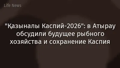 "Қазыналы Каспий-2026": в Атырау обсудили будущее рыбного хозяйства и сохранение Каспия
