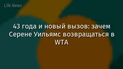 43 года и новый вызов: зачем Серене Уильямс возвращаться в WTA