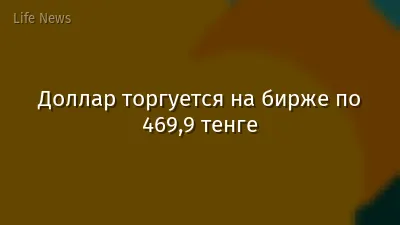 Доллар торгуется на бирже по 469,9 тенге