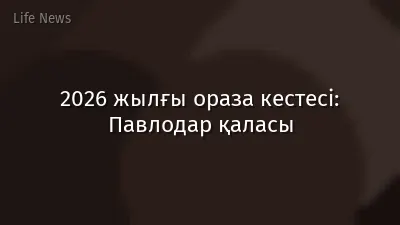 2026 жылғы ораза кестесі: Павлодар қаласы