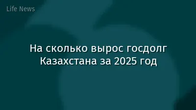 На сколько вырос госдолг Казахстана за 2025 год